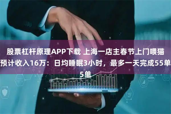 股票杠杆原理APP下载 上海一店主春节上门喂猫预计收入16万：日均睡眠3小时，最多一天完成55单