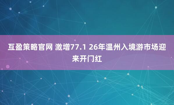 互盈策略官网 激增77.1 26年温州入境游市场迎来开门红