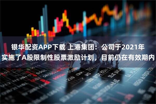 银华配资APP下载 上港集团：公司于2021年实施了A股限制性股票激励计划，目前仍在有效期内