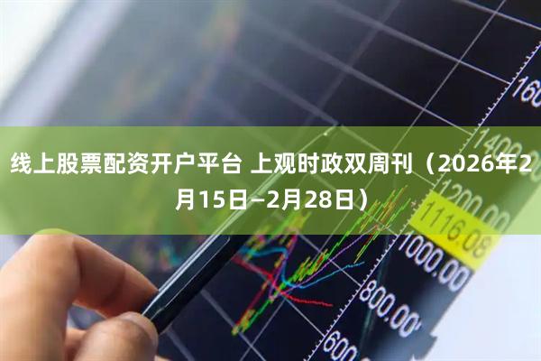 线上股票配资开户平台 上观时政双周刊（2026年2月15日—2月28日）