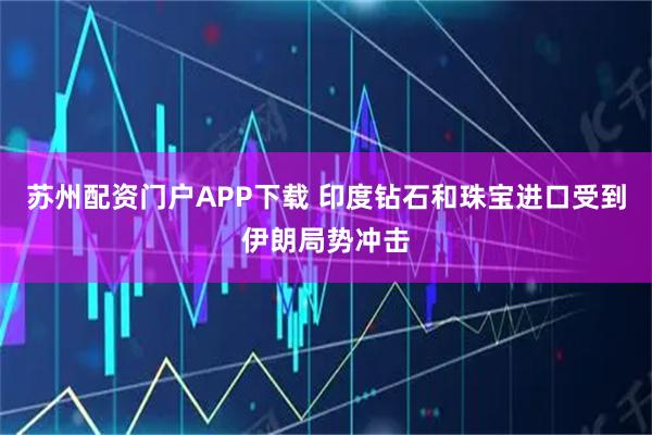 苏州配资门户APP下载 印度钻石和珠宝进口受到伊朗局势冲击
