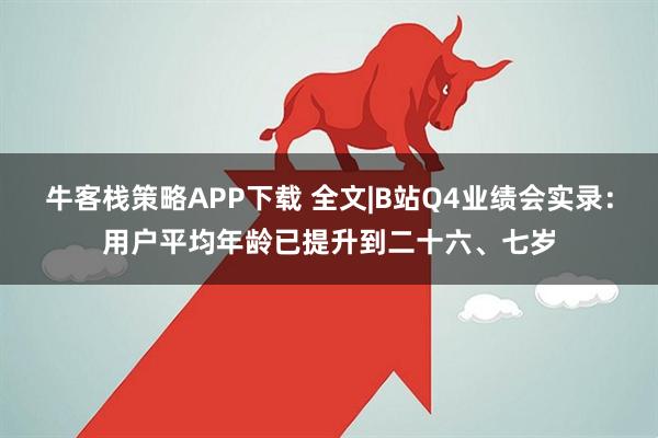 牛客栈策略APP下载 全文|B站Q4业绩会实录：用户平均年龄已提升到二十六、七岁